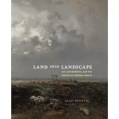 Land Into Landscape: Art, Environment, and the Making of Modern France