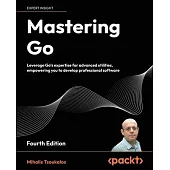 Mastering Go - Fourth Edition: Leverage Go’s expertise for advanced utilities, empowering you to develop professional software