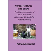 Herbal Tinctures and Elixirs: The Science and Art of Liquid Remedies - Advanced Methods for Potent Healing