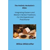 The Holistic Herbalist’s Bible: Integrating Eastern and Western Herbal Traditions - For the Experienced Practitioner