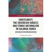 Christianity, the Sovereign Subject, and Ethnic Nationalism in Colonial Korea: Specters of Western Metaphysics