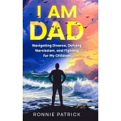 I Am Dad: Navigating Divorce, Defying Narcissism, and Fighting for My Children