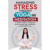 Managing Stress Through Yoga and Meditation: A Holistic Guide to Conquering Stress through Yoga, Meditation, and Mindful Living