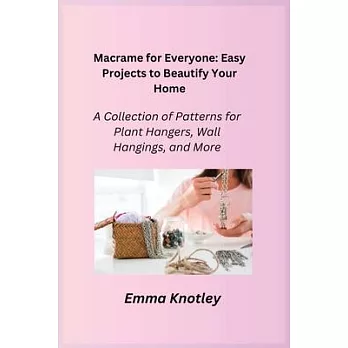 Macrame for Everyone: Easy Projects to Beautify Your Home: A Collection of Patterns for Plant Hangers, Wall Hangings, and More