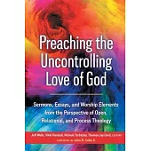 Preaching the Uncontrolling Love of God: Sermons, Essays, and Worship Elements from the Perspective of Open, Relational, and Process Theology