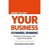 How to Get Your Business Flywheel Spinning: A Process to Scale or Sell Your Closely Held Business