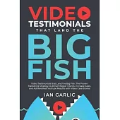 Video Testimonials That Land the Big Fish: The Proven Marketing Strategy to Attract Bigger Clients, Increase Sales, and Achieve Real YouTube Results w