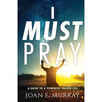 I Must Pray: A Guide To A Powerful Prayer Life