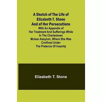 A Sketch of the Life of Elizabeth T. Stone and of Her Persecutions; With an Appendix of Her Treatment and Sufferings While in the Charlestown McLean A