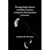 Through Magic Glasses and Other Lectures A Sequel to The Fairyland of Science