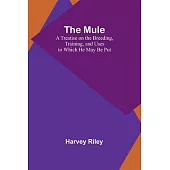 The Mule: A Treatise on the Breeding, Training, and Uses to Which He May Be Put