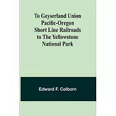 To Geyserland Union Pacific-Oregon Short Line Railroads to the Yellowstone National Park
