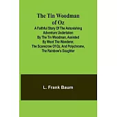 The Tin Woodman of Oz A Faithful Story of the Astonishing Adventure Undertaken by the Tin Woodman, Assisted by Woot the Wanderer, the Scarecrow of Oz,