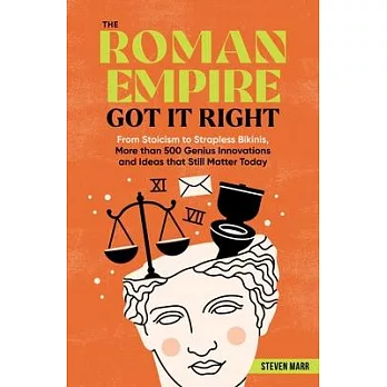 The Roman Empire Got It Right: From Stoicism to Strapless Bikinis, More Than 500 Genius Innovations and Ideas That Still Matter Today