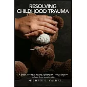 Resolving Childhood Trauma: A Parent’s Guide to Helping Traumatized Children Develop Resilience: Integrating the Mind, Body, and Spirit for Recove