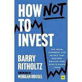 How Not to Invest: The Ideas, Numbers, and Advice That Destroy Wealth - And How to Avoid Them