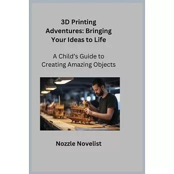 3D Printing Adventures: A Child’s Guide to Creating Amazing Objects