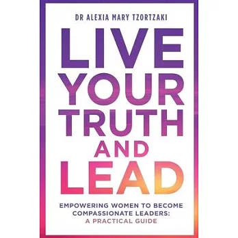 Live Your Truth and Lead: Empowering Women to Become Compassionate Leaders: A Practical Guide
