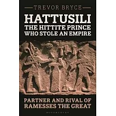 Hattusili, the Hittite Prince Who Stole an Empire: Partner and Rival of Ramesses the Great