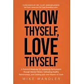 Know Thyself, Love Thyself: A Practical Roadmap for Optimizing Performance through Mental Fitness, Cultivating Healthy Relationships, and Creating