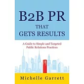 B2B PR That Gets Results: A Guide to Simple and Targeted Public Relations Practices.