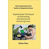 The Productivity Pro’s Guide to Dopamine Detox: Sophisticated Techniques for Eliminating Distractions and Enhancing Focus