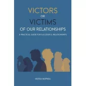 Victors or Victims of our Relationships: A Practical Guide for Successful Relationships