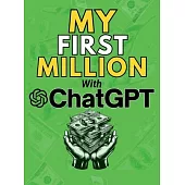 MY FIRST MILLION With ChatGPT: How to Make Money Online Using Artificial Intelligence. Achieve Business Success with a Blueprint to Master ChatGPT an