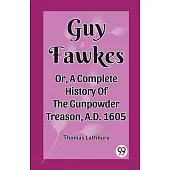Guy Fawkes Or, A Complete History Of The Gunpowder Treason, A.D. 1605