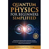 Quantum Physics for Beginners Simplified: Understand the Subatomic World, Apply Basic Concepts to Everyday Life, and Expand Your Consciousness & World