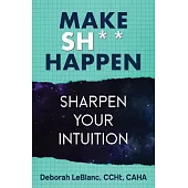 Make Sh*t Happen--Sharpen Your Intuition: Sharpen Your Intuition