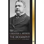 Chester A. Arthur: The biography of an Unexpected President in the White House, Changing America and Teachings